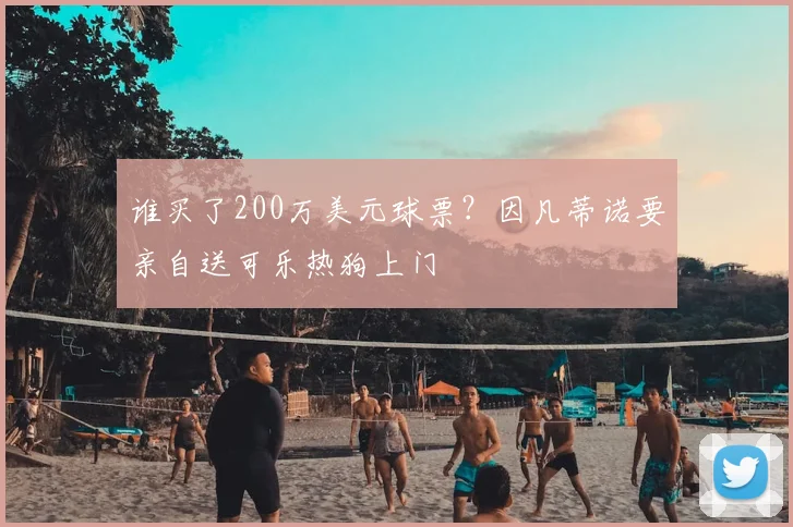 谁买了200万美元球票?因凡蒂诺要亲自送可乐热狗上门