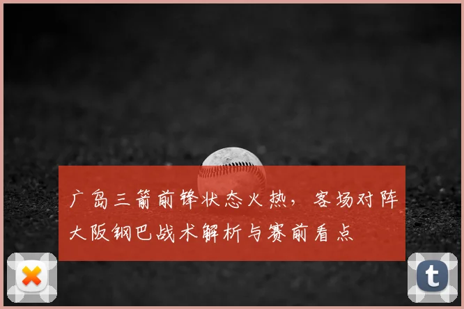 广岛三箭前锋状态火热,客场对阵大阪钢巴战术解析与赛前看点