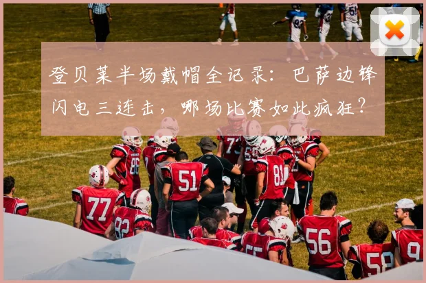 登贝莱半场戴帽全记录:巴萨边锋闪电三连击,哪场比赛如此疯狂?