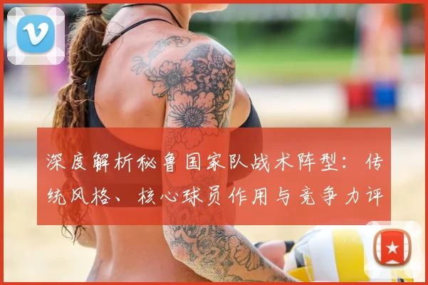 深度解析秘鲁国家队战术阵型:传统风格、核心球员作用与竞争力评估