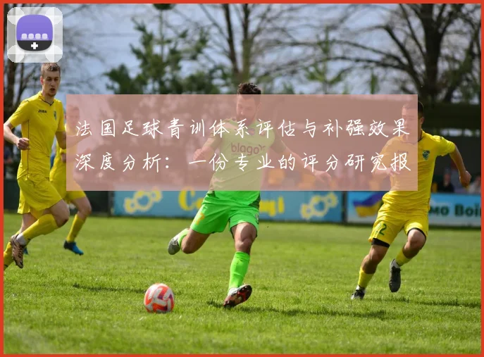 法国足球青训体系评估与补强效果深度分析：一份专业的评分研究报告