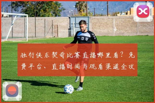 独行侠东契奇比赛直播哪里看?免费平台、直播时间与观看渠道全攻略