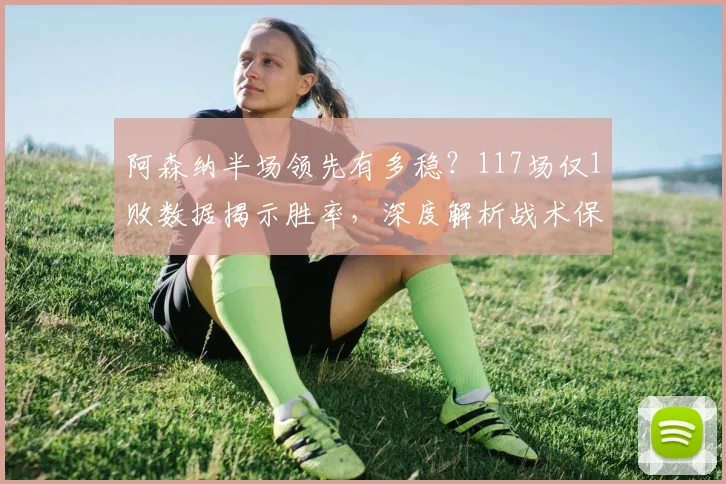 阿森纳半场领先有多稳？117场仅1败数据揭示胜率，深度解析战术保障