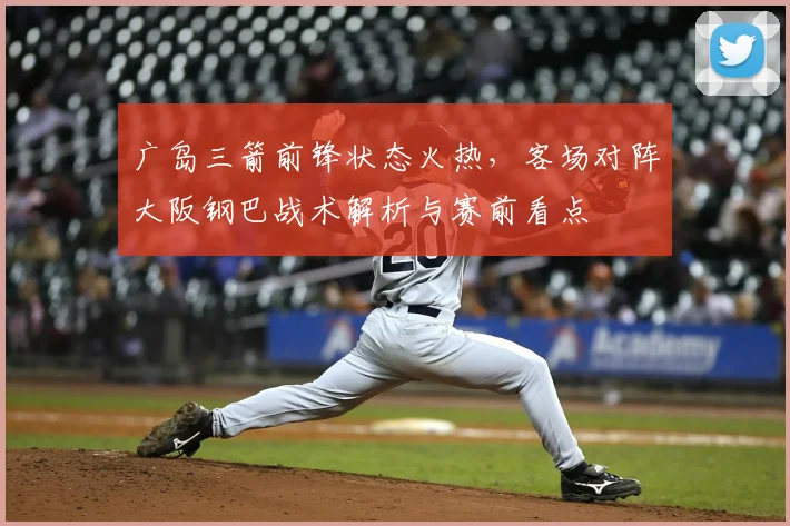 广岛三箭前锋状态火热,客场对阵大阪钢巴战术解析与赛前看点