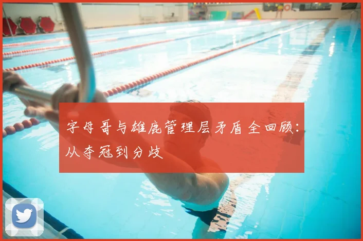 字母哥与雄鹿管理层矛盾全回顾：从夺冠到分歧