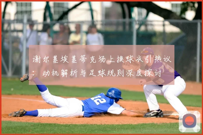 谢尔基埃基蒂克场上换球衣引热议：动机解析与足球规则深度探讨