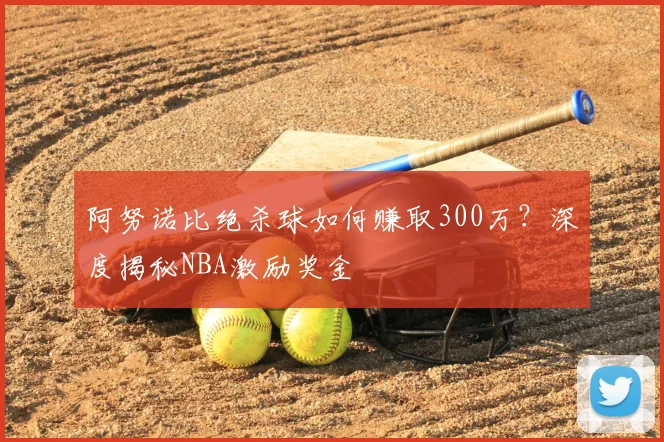 阿努诺比绝杀球如何赚取300万?深度揭秘NBA激励奖金