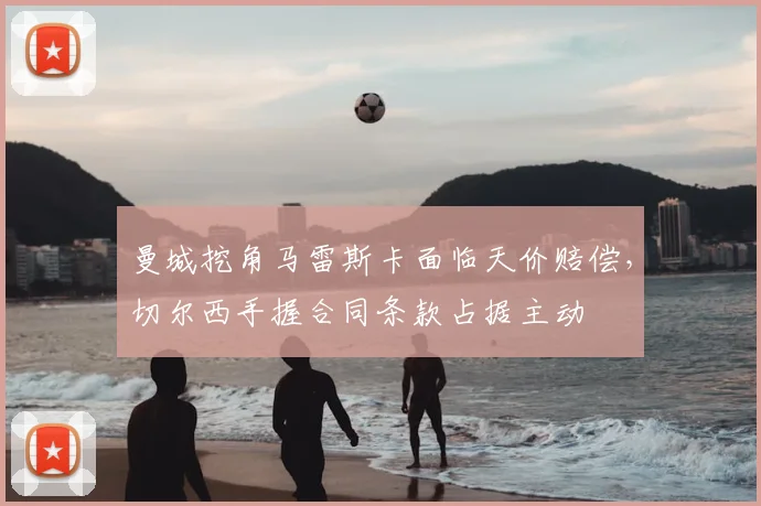 曼城挖角马雷斯卡面临天价赔偿，切尔西手握合同条款占据主动