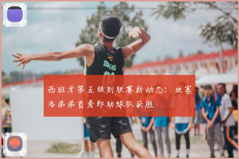 西班牙第五级别联赛新动态：坎塞洛弟弟首秀即助球队获胜