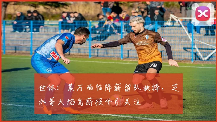 世体：莱万面临降薪留队抉择，芝加哥火焰高薪报价引关注