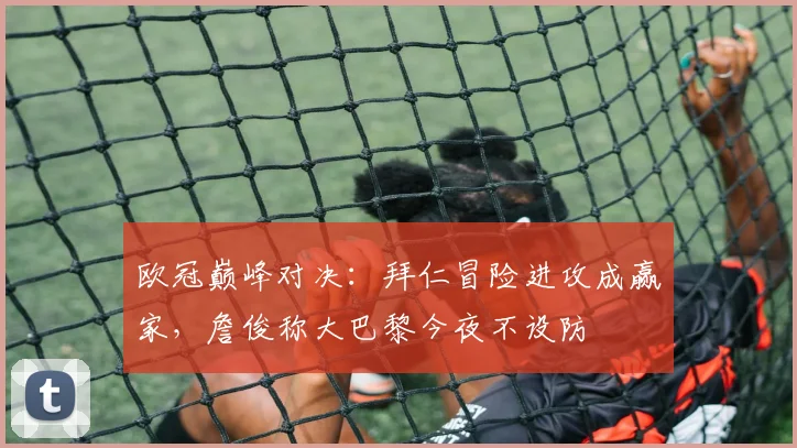 欧冠巅峰对决：拜仁冒险进攻成赢家，詹俊称大巴黎今夜不设防
