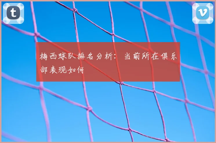 梅西球队排名分析：当前所在俱乐部表现如何