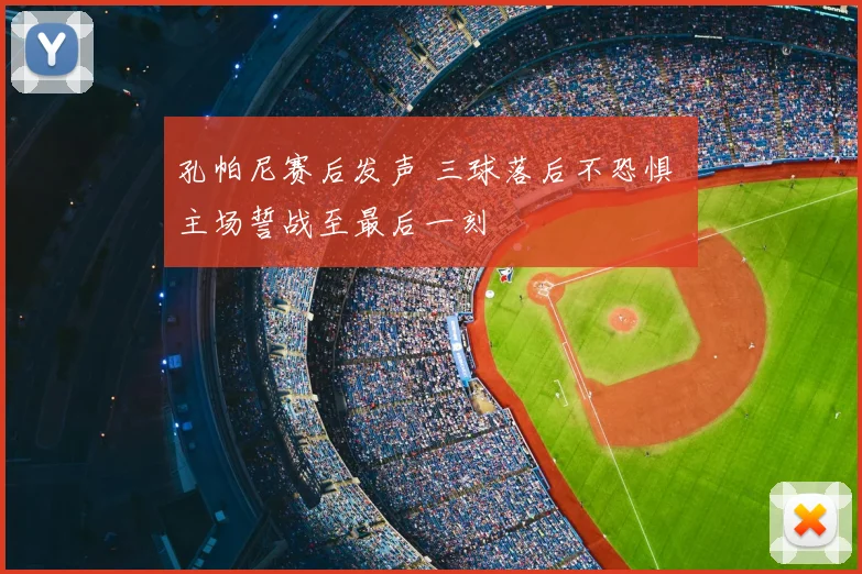 孔帕尼赛后发声 三球落后不恐惧 主场誓战至最后一刻