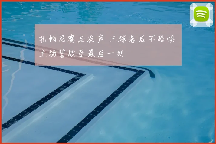 孔帕尼赛后发声 三球落后不恐惧 主场誓战至最后一刻