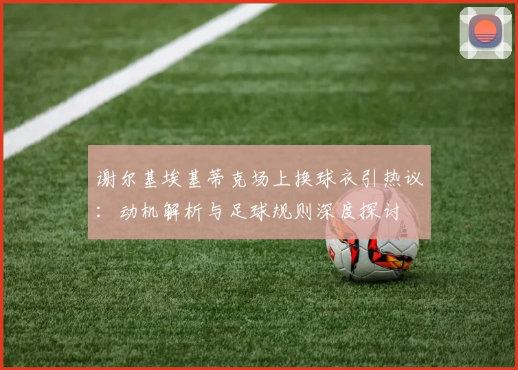 谢尔基埃基蒂克场上换球衣引热议：动机解析与足球规则深度探讨